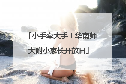 小手牵大手！华南师大附小家长开放日