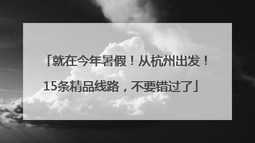 就在今年暑假！从杭州出发！15条精品线路，不要错过了