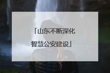山东不断深化智慧公安建设