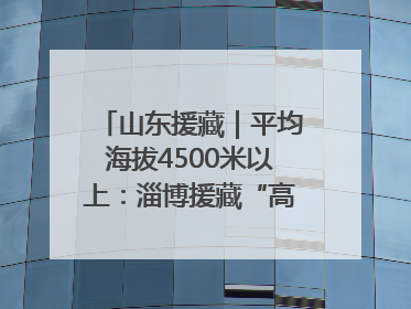 山东援藏｜平均海拔4500米以上：淄博援藏“高”在哪里？
