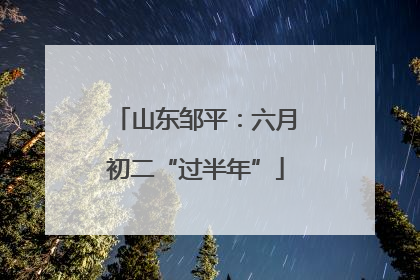 山东邹平：六月初二“过半年”