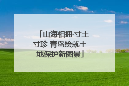 山海相拥·寸土寸珍 青岛绘就土地保护新图景