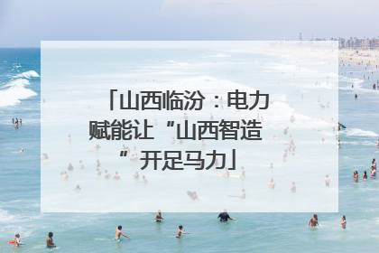 山西临汾：电力赋能让“山西智造”开足马力