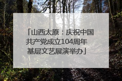 山西太原：庆祝中国共产党成立104周年基层文艺展演举办