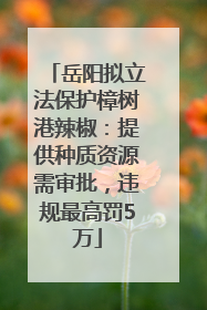 岳阳拟立法保护樟树港辣椒：提供种质资源需审批，违规最高罚5万