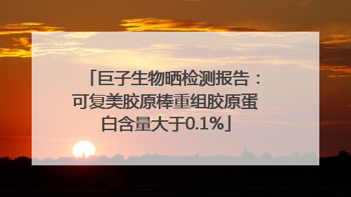 巨子生物晒检测报告：可复美胶原棒重组胶原蛋白含量大于0.1%