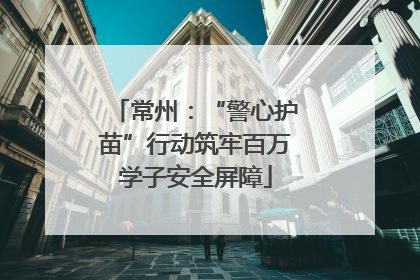 常州：“警心护苗”行动筑牢百万学子安全屏障