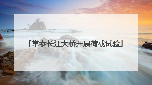 常泰长江大桥开展荷载试验