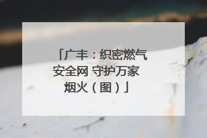 广丰：织密燃气安全网 守护万家烟火（图）