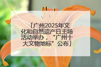 广州2025年文化和自然遗产日主场活动举办，“广州十大文物地标”公布