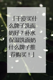 干皮买什么牌子洗面奶好？补水保湿洗面奶什么牌子推荐购买！