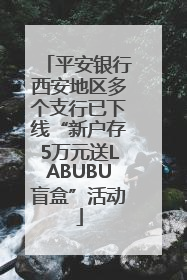 平安银行西安地区多个支行已下线“新户存5万元送LABUBU盲盒”活动