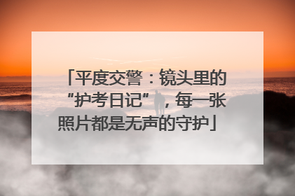 平度交警：镜头里的“护考日记”，每一张照片都是无声的守护