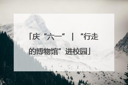 庆“六一”｜“行走的博物馆”进校园