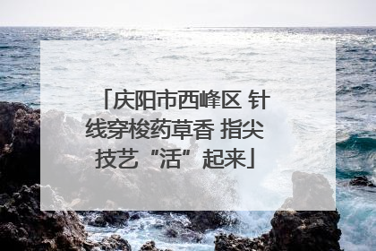 庆阳市西峰区 针线穿梭药草香 指尖技艺“活”起来