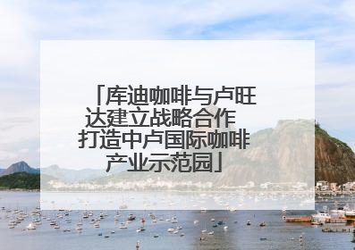 库迪咖啡与卢旺达建立战略合作 打造中卢国际咖啡产业示范园