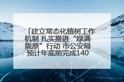 建立常态化植树工作机制 扎实推进“绿满陇原”行动 市公安局预计年底前完成1402亩绿化任务