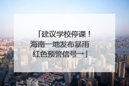 建议学校停课！海南一地发布暴雨红色预警信号→