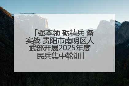 强本领 砺精兵 备实战 贵阳市南明区人武部开展2025年度民兵集中轮训