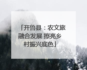 开鲁县：农文旅融合发展 擦亮乡村振兴底色
