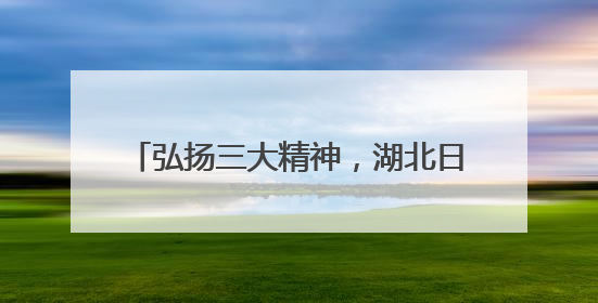 弘扬三大精神，湖北日报连发3篇专题报道