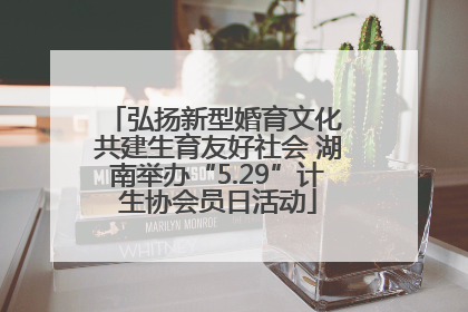 弘扬新型婚育文化 共建生育友好社会 湖南举办“5.29”计生协会员日活动