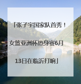 张子宇国家队首秀！女篮亚洲杯热身赛6月13日在临沂打响