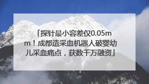 探针最小容差仅0.05mm！成都造采血机器人破婴幼儿采血痛点，获数千万融资