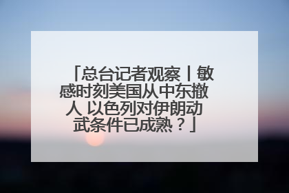 总台记者观察丨敏感时刻美国从中东撤人 以色列对伊朗动武条件已成熟？