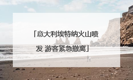 意大利埃特纳火山喷发 游客紧急撤离