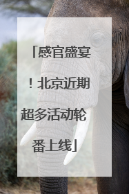 感官盛宴！北京近期超多活动轮番上线