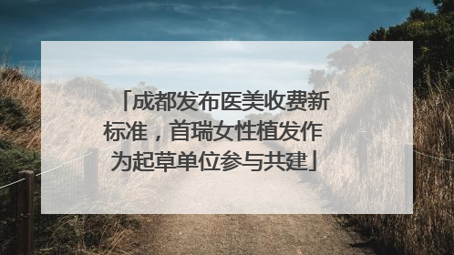 成都发布医美收费新标准，首瑞女性植发作为起草单位参与共建
