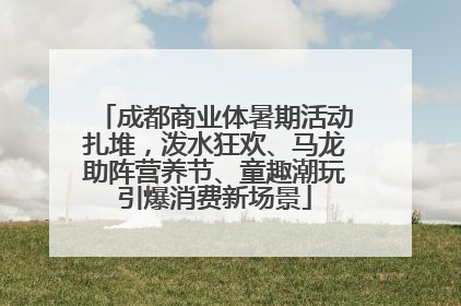 成都商业体暑期活动扎堆，泼水狂欢、马龙助阵营养节、童趣潮玩引爆消费新场景