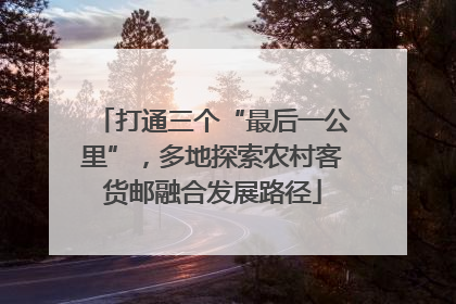 打通三个“最后一公里”，多地探索农村客货邮融合发展路径