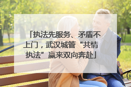 执法先服务、矛盾不上门，武汉城管“共情执法”赢来双向奔赴
