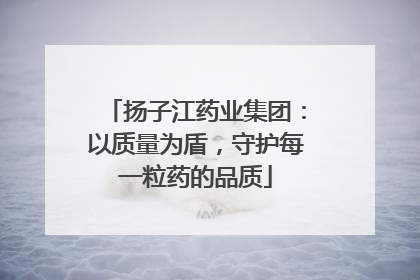 扬子江药业集团：以质量为盾，守护每一粒药的品质