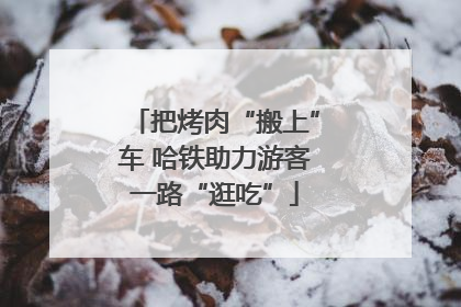 把烤肉“搬上”车 哈铁助力游客一路“逛吃”