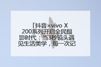 抖音×vivo X200系列开启全民摄影时代：当3秒镜头遇见生活美学，每一次记录都是时代的光