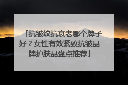 抗皱纹抗衰老哪个牌子好？女性有效紧致抗皱品牌护肤品盘点推荐