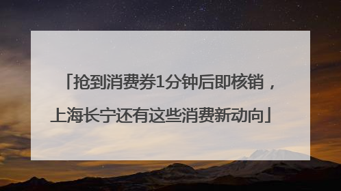 抢到消费券1分钟后即核销，上海长宁还有这些消费新动向