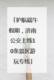 护航端午假期，济南公交上线10条景区游玩专线