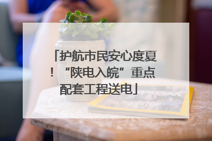 护航市民安心度夏！“陕电入皖”重点配套工程送电