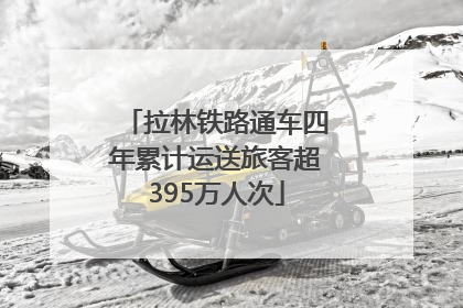 拉林铁路通车四年累计运送旅客超395万人次