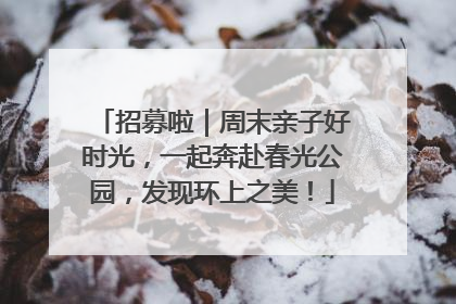 招募啦｜周末亲子好时光，一起奔赴春光公园，发现环上之美！