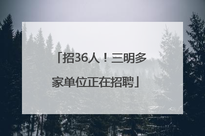 招36人！三明多家单位正在招聘