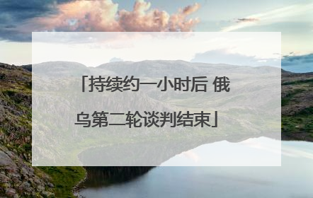 持续约一小时后 俄乌第二轮谈判结束