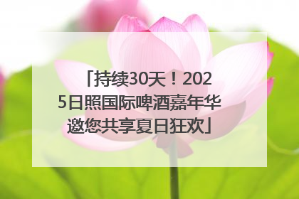 持续30天！2025日照国际啤酒嘉年华邀您共享夏日狂欢