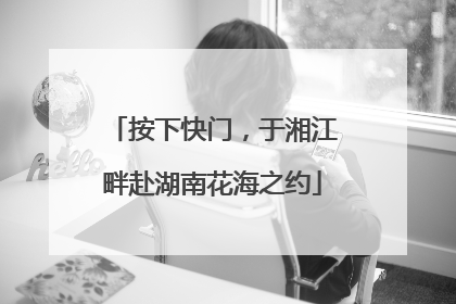 按下快门，于湘江畔赴湖南花海之约