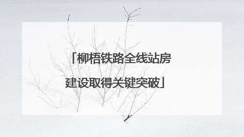 柳梧铁路全线站房建设取得关键突破