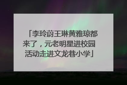 李玲蔚王琳黄雅琼都来了，元老明星进校园活动走进文龙巷小学